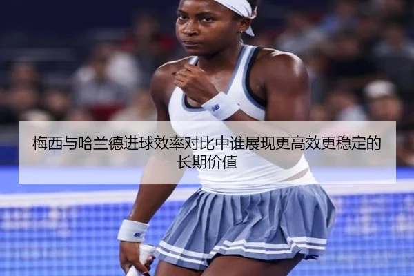 梅西与哈兰德进球效率对比中谁展现更高效更稳定的长期价值
