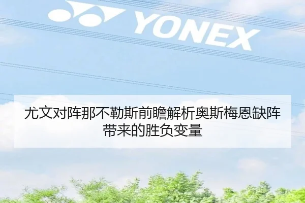 尤文对阵那不勒斯前瞻解析奥斯梅恩缺阵带来的胜负变量