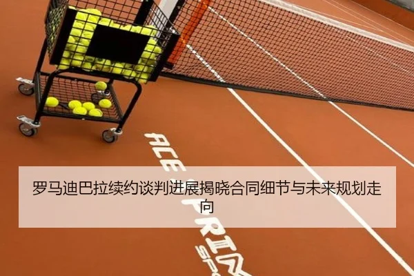 罗马迪巴拉续约谈判进展揭晓合同细节与未来规划走向