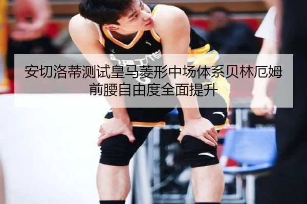 安切洛蒂测试皇马菱形中场体系贝林厄姆前腰自由度全面提升