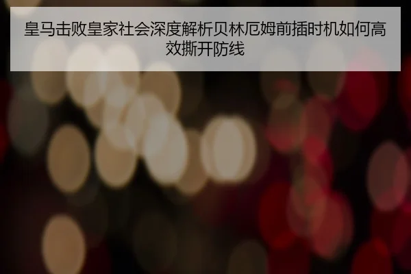 皇马击败皇家社会深度解析贝林厄姆前插时机如何高效撕开防线