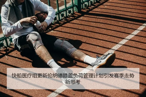 快船医疗组更新伦纳德膝盖负荷管理计划引发赛季走势新思考