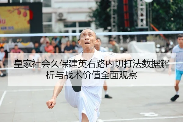 皇家社会久保建英右路内切打法数据解析与战术价值全面观察