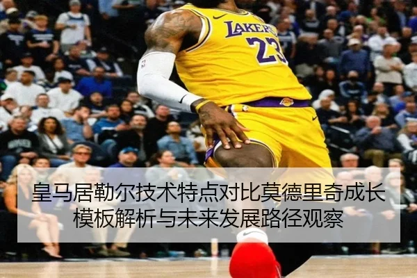 皇马居勒尔技术特点对比莫德里奇成长模板解析与未来发展路径观察